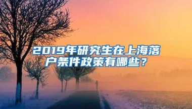 2019年研究生在上海落户条件政策有哪些？