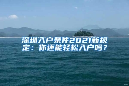 深圳入户条件2021新规定：你还能轻松入户吗？