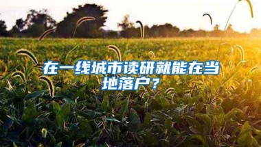 在一线城市读研就能在当地落户？