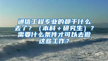 通信工程专业的都干什么去了？（本科＋研究生）？需要什么条件才可以去做这些工作？