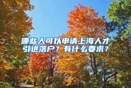 哪些人可以申请上海人才引进落户？有什么要求？