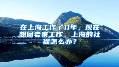 在上海工作了11年，现在想回老家工作，上海的社保怎么办？