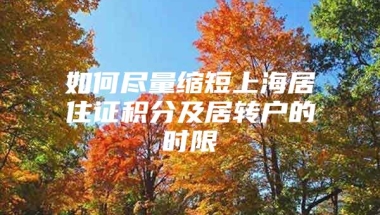 如何尽量缩短上海居住证积分及居转户的时限