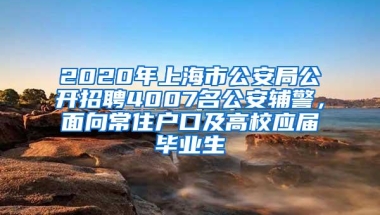 2020年上海市公安局公开招聘4007名公安辅警，面向常住户口及高校应届毕业生