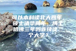 可以本科读北大四年，硕士清华两年，博士哈佛三年吗连续读三个大学？