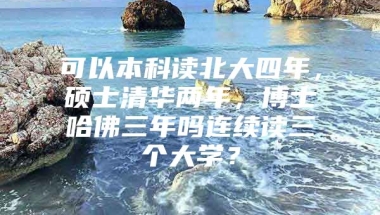 可以本科读北大四年，硕士清华两年，博士哈佛三年吗连续读三个大学？