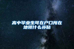 高中毕业生可在户口所在地领什么补贴