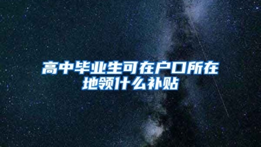 高中毕业生可在户口所在地领什么补贴