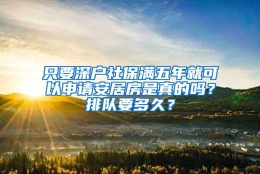 只要深户社保满五年就可以申请安居房是真的吗？排队要多久？