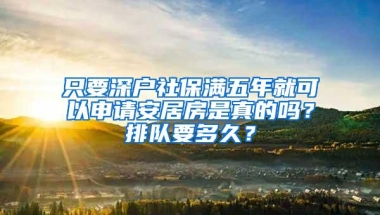 只要深户社保满五年就可以申请安居房是真的吗？排队要多久？