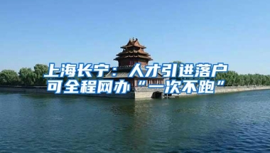 上海长宁：人才引进落户可全程网办“一次不跑”