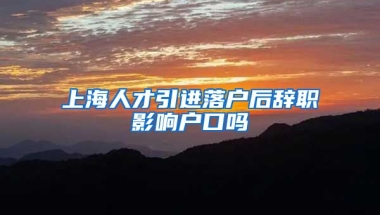 上海人才引进落户后辞职影响户口吗