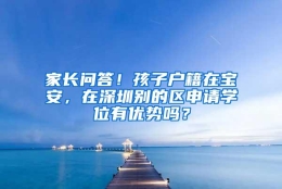 家长问答！孩子户籍在宝安，在深圳别的区申请学位有优势吗？