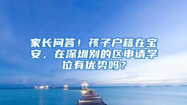 家长问答！孩子户籍在宝安，在深圳别的区申请学位有优势吗？