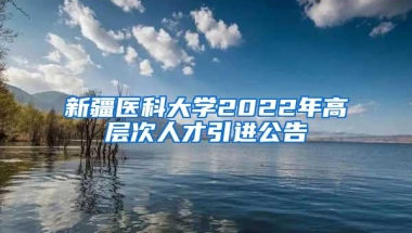 新疆医科大学2022年高层次人才引进公告