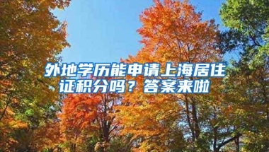 外地学历能申请上海居住证积分吗？答案来啦