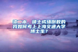 渣二本，硕士成绩倒数的我如何考上上海交通大学博士生？