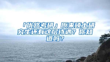 「优路考研」原来硕士研究生还有这层待遇？你知道吗？