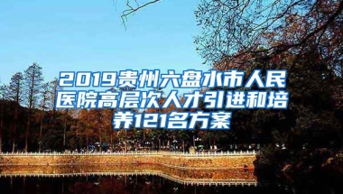 2019贵州六盘水市人民医院高层次人才引进和培养121名方案