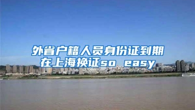 外省户籍人员身份证到期在上海换证so easy