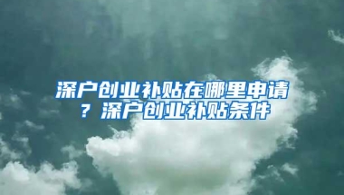 深户创业补贴在哪里申请？深户创业补贴条件