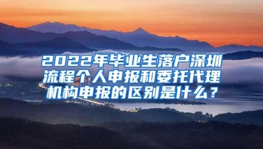 2022年毕业生落户深圳流程个人申报和委托代理机构申报的区别是什么？