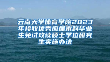 云南大学体育学院2023年接收优秀应届本科毕业生免试攻读硕士学位研究生实施办法