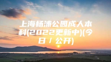 上海杨浦公园成人本科(2022更新中)(今日／公开)