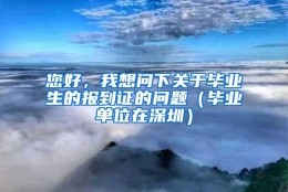 您好，我想问下关于毕业生的报到证的问题（毕业单位在深圳）