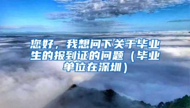 您好，我想问下关于毕业生的报到证的问题（毕业单位在深圳）