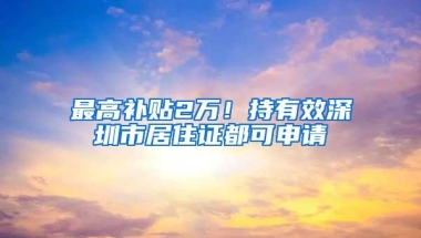 最高补贴2万！持有效深圳市居住证都可申请