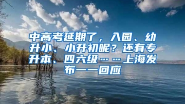 中高考延期了，入园、幼升小、小升初呢？还有专升本、四六级……上海发布一一回应