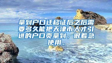 拿到户口迁移证后之后需要多久能把天津市人才引进的户口页拿到，很着急使用。