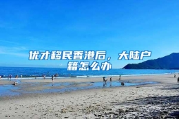 优才移民香港后，大陆户籍怎么办