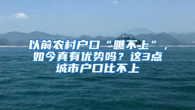 以前农村户口“瞧不上”，如今真有优势吗？这3点城市户口比不上