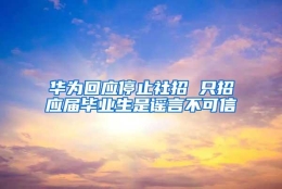 华为回应停止社招 只招应届毕业生是谣言不可信