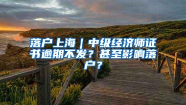 落户上海｜中级经济师证书逾期不发？甚至影响落户？