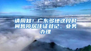 请周知！广东多地这段时间暂停居住证登记、业务办理