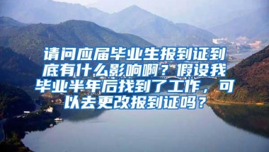 请问应届毕业生报到证到底有什么影响啊？假设我毕业半年后找到了工作，可以去更改报到证吗？