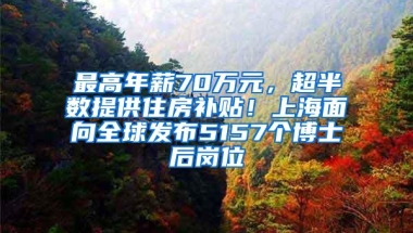 最高年薪70万元，超半数提供住房补贴！上海面向全球发布5157个博士后岗位