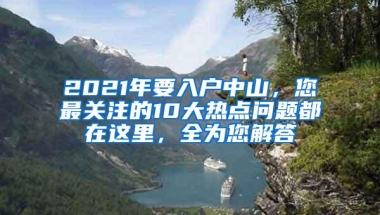 2021年要入户中山，您最关注的10大热点问题都在这里，全为您解答