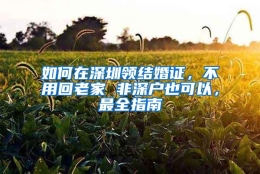 如何在深圳领结婚证，不用回老家 非深户也可以，最全指南