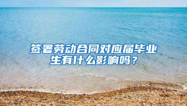 签署劳动合同对应届毕业生有什么影响吗？