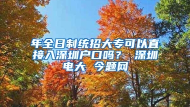 年全日制统招大专可以直接入深圳户口吗？ 深圳电大 今题网