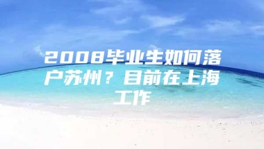 2008毕业生如何落户苏州？目前在上海工作