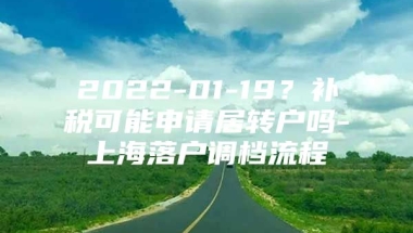 2022-01-19？补税可能申请居转户吗-上海落户调档流程