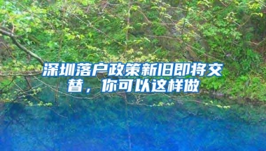 深圳落户政策新旧即将交替，你可以这样做