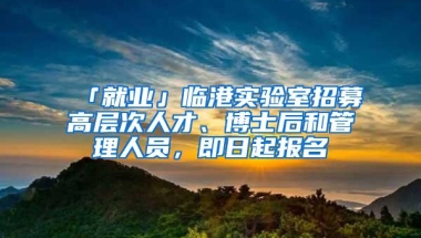 「就业」临港实验室招募高层次人才、博士后和管理人员，即日起报名