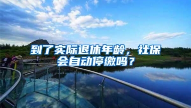 到了实际退休年龄，社保会自动停缴吗？