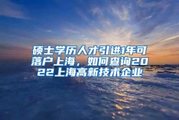 硕士学历人才引进1年可落户上海，如何查询2022上海高新技术企业